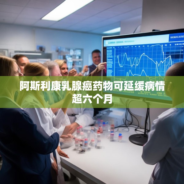 阿斯利康乳腺癌药物可延缓病情超六个月