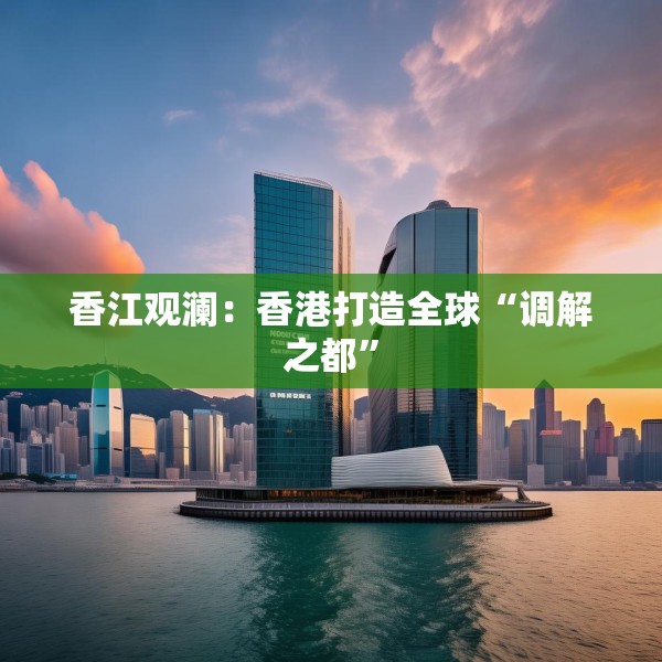 香江观澜：香港打造全球“调解之都”