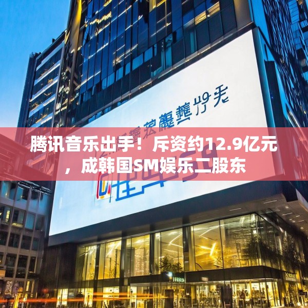 腾讯音乐出手！斥资约12.9亿元，成韩国SM娱乐二股东