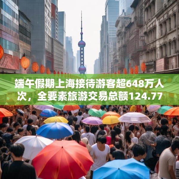 端午假期上海接待游客超648万人次，全要素旅游交易总额124.77亿元