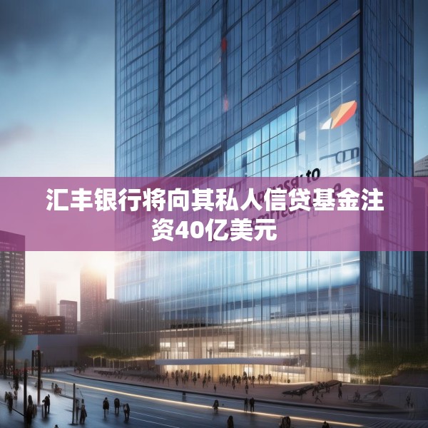 汇丰银行将向其私人信贷基金注资40亿美元
