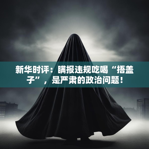 新华时评：瞒报违规吃喝“捂盖子”，是严肃的政治问题！