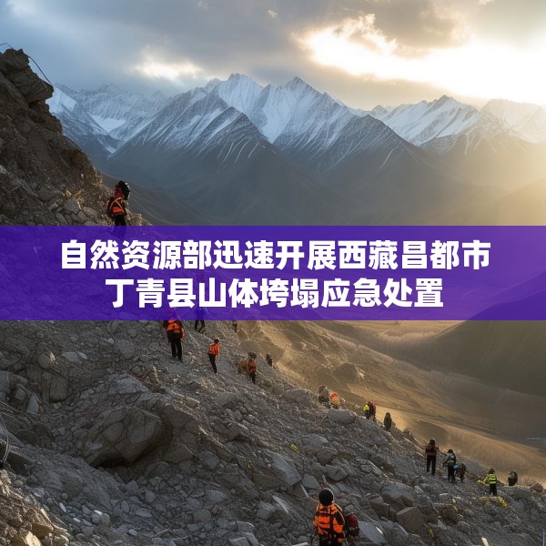 自然资源部迅速开展西藏昌都市丁青县山体垮塌应急处置