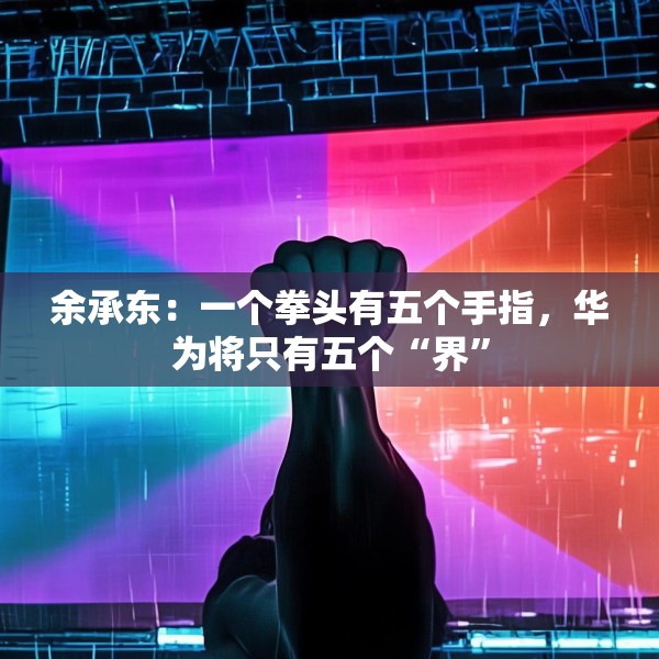 余承东：一个拳头有五个手指，华为将只有五个“界”