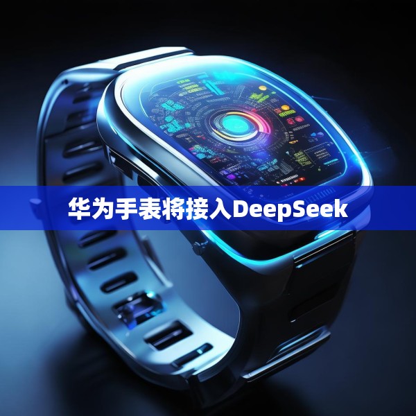 华为手表将接入DeepSeek