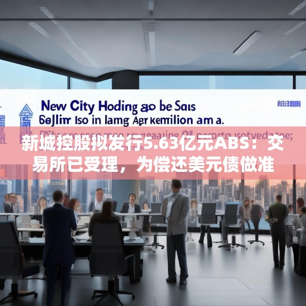 新城控股拟发行5.63亿元ABS：交易所已受理，为偿还美元债做准备