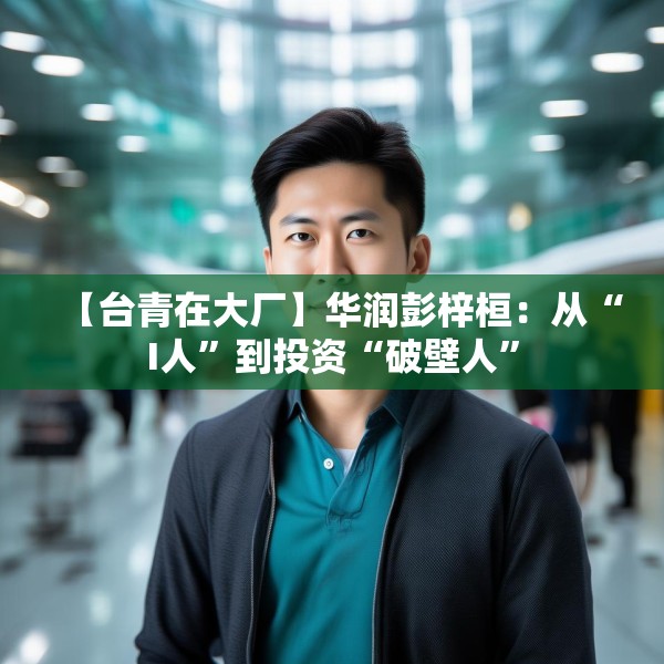 【台青在大厂】华润彭梓桓：从“I人”到投资“破壁人”