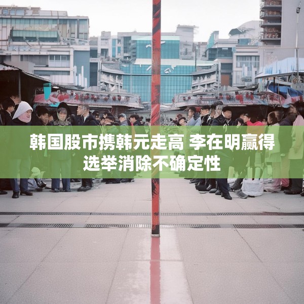 韩国股市携韩元走高 李在明赢得选举消除不确定性