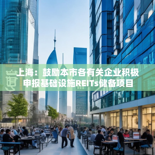 上海：鼓励本市各有关企业积极申报基础设施REITs储备项目