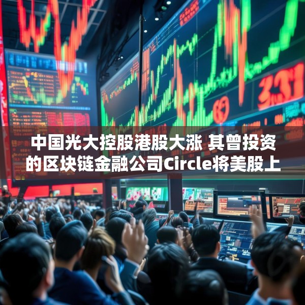 中国光大控股港股大涨 其曾投资的区块链金融公司Circle将美股上市