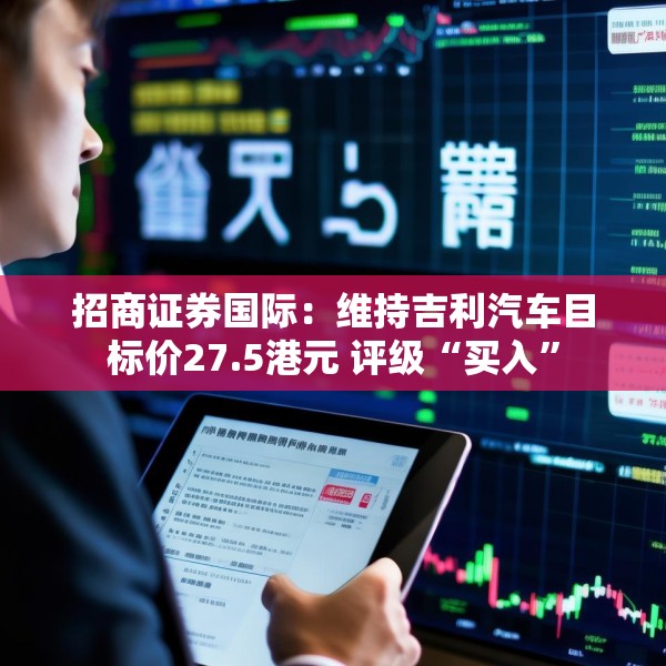 招商证券国际：维持吉利汽车目标价27.5港元 评级“买入”