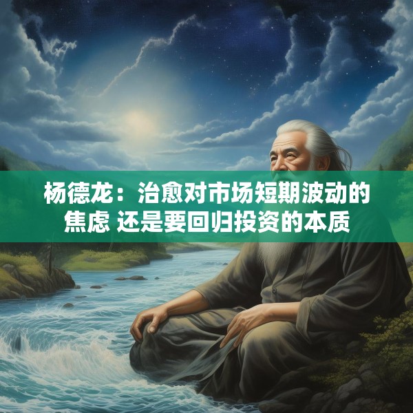 杨德龙：治愈对市场短期波动的焦虑 还是要回归投资的本质