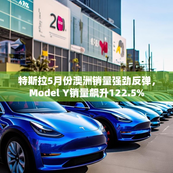 特斯拉5月份澳洲销量强劲反弹，Model Y销量飙升122.5%
