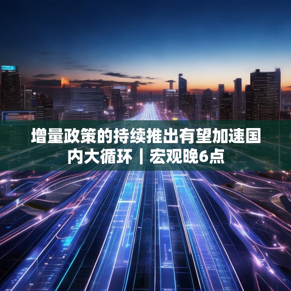 增量政策的持续推出有望加速国内大循环｜宏观晚6点