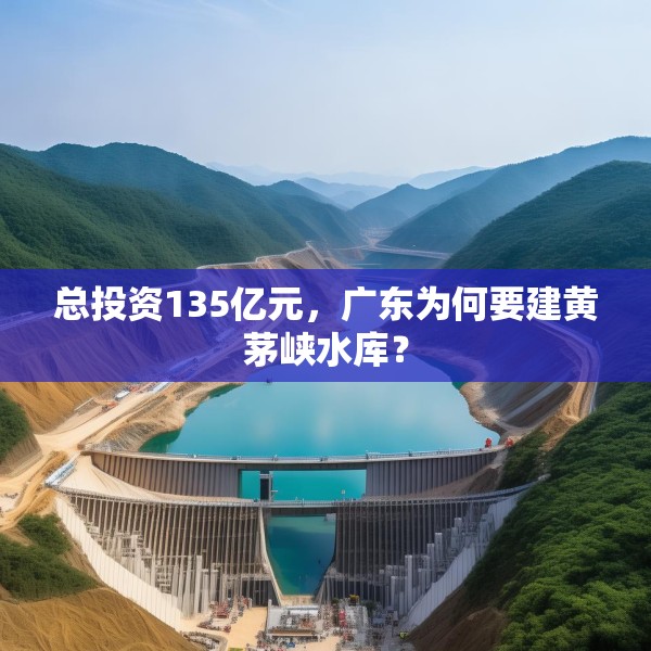总投资135亿元，广东为何要建黄茅峡水库？