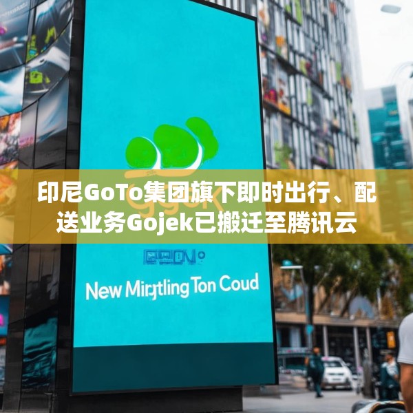 印尼GoTo集团旗下即时出行、配送业务Gojek已搬迁至腾讯云