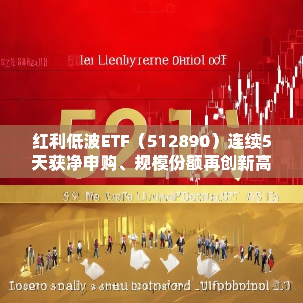 红利低波ETF（512890）连续5天获净申购、规模份额再创新高！机构称红利资产仍有上涨空间