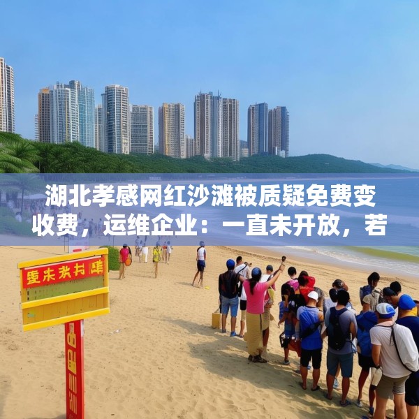 湖北孝感网红沙滩被质疑免费变收费，运维企业：一直未开放，若收费将公示