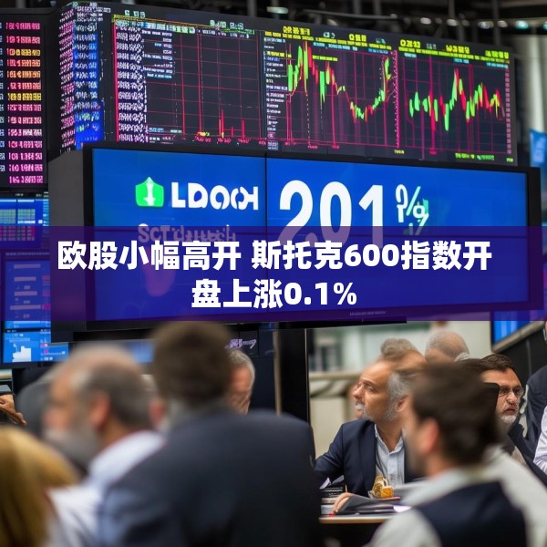 欧股小幅高开 斯托克600指数开盘上涨0.1%