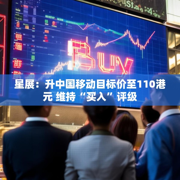 星展：升中国移动目标价至110港元 维持“买入”评级