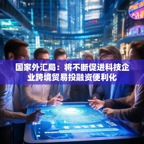 国家外汇局：将不断促进科技企业跨境贸易投融资便利化