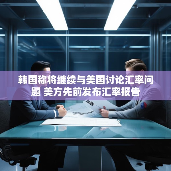 韩国称将继续与美国讨论汇率问题 美方先前发布汇率报告