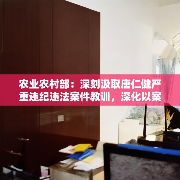 农业农村部：深刻汲取唐仁健严重违纪违法案件教训，深化以案促学促查促改