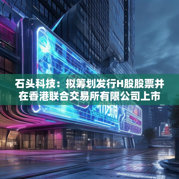 石头科技：拟筹划发行H股股票并在香港联合交易所有限公司上市