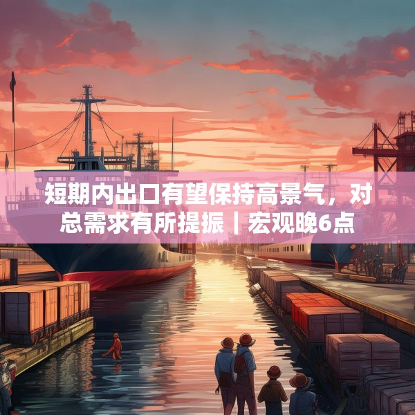 短期内出口有望保持高景气，对总需求有所提振｜宏观晚6点