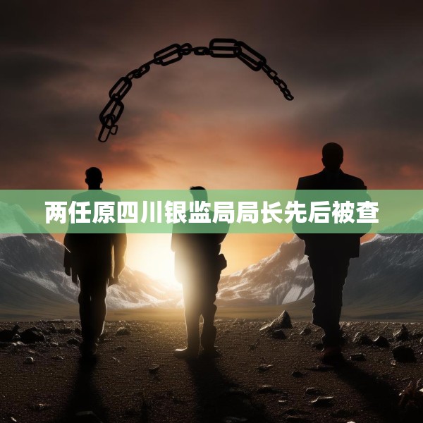 两任原四川银监局局长先后被查