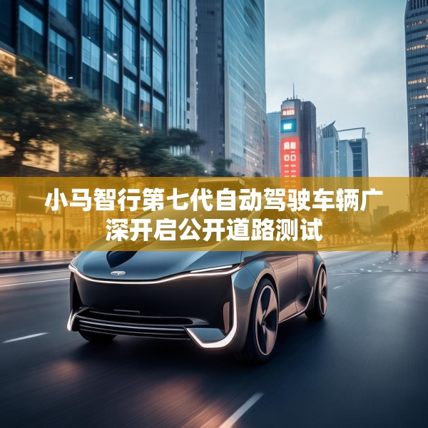 小马智行第七代自动驾驶车辆广深开启公开道路测试
