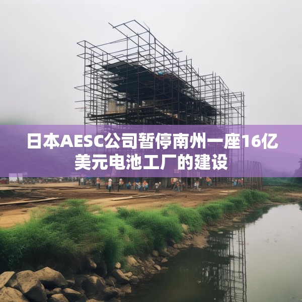 日本AESC公司暂停南州一座16亿美元电池工厂的建设