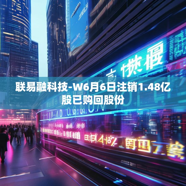 联易融科技-W6月6日注销1.48亿股已购回股份