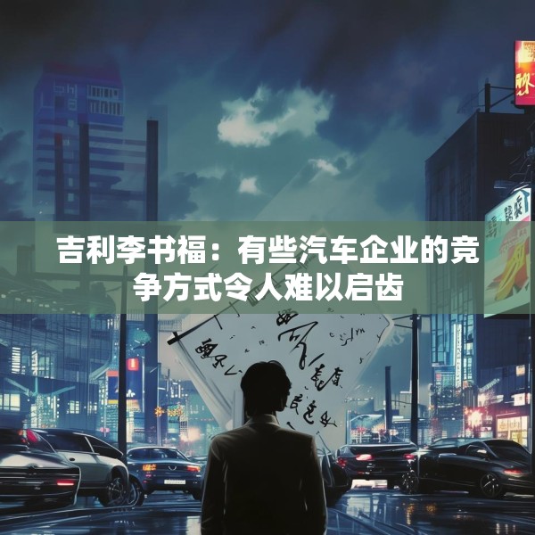 吉利李书福：有些汽车企业的竞争方式令人难以启齿