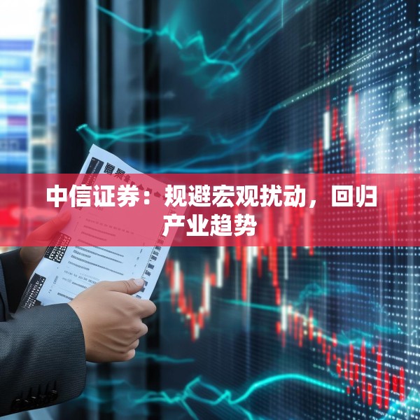 中信证券：规避宏观扰动，回归产业趋势
