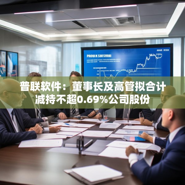 普联软件：董事长及高管拟合计减持不超0.69%公司股份