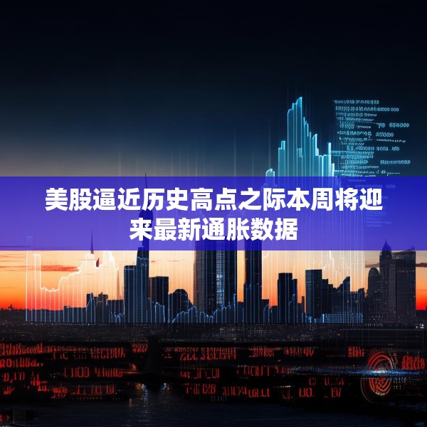 美股逼近历史高点之际本周将迎来最新通胀数据