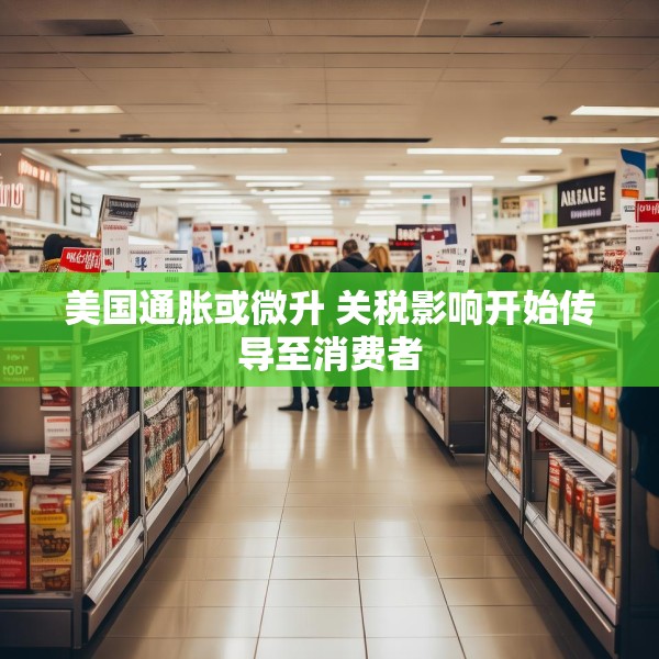 美国通胀或微升 关税影响开始传导至消费者