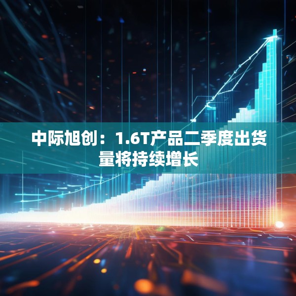中际旭创：1.6T产品二季度出货量将持续增长