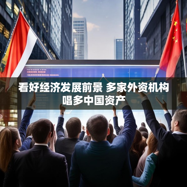 看好经济发展前景 多家外资机构唱多中国资产
