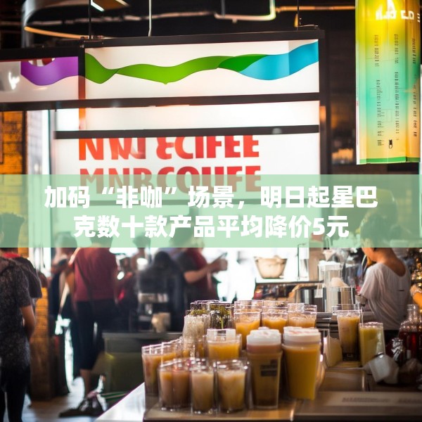 加码“非咖”场景，明日起星巴克数十款产品平均降价5元