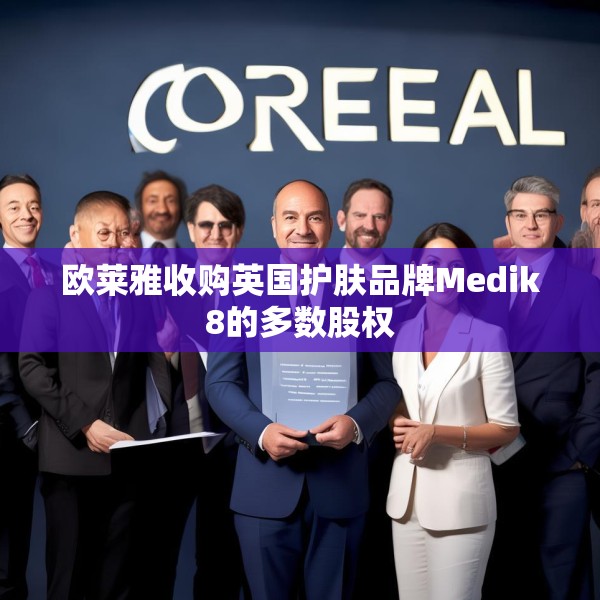 欧莱雅收购英国护肤品牌Medik8的多数股权