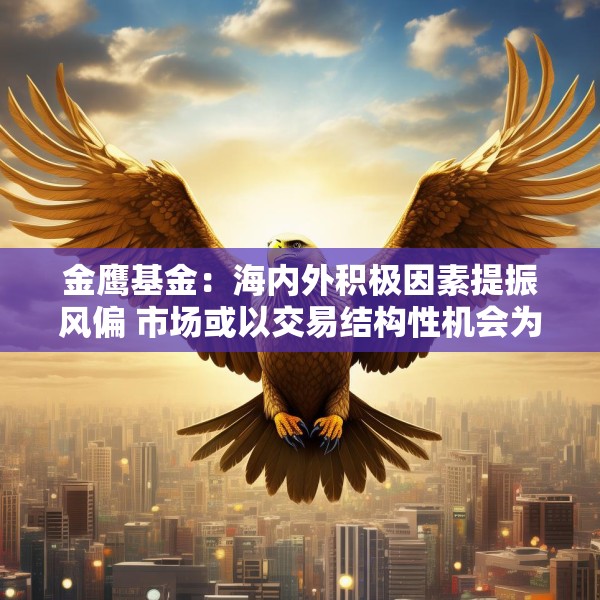 金鹰基金：海内外积极因素提振风偏 市场或以交易结构性机会为主