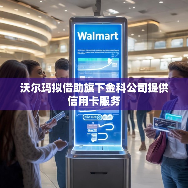 沃尔玛拟借助旗下金科公司提供信用卡服务
