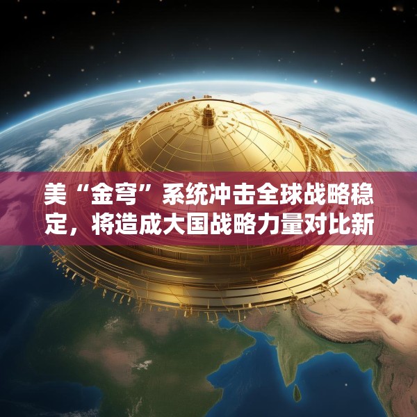 美“金穹”系统冲击全球战略稳定，将造成大国战略力量对比新失衡