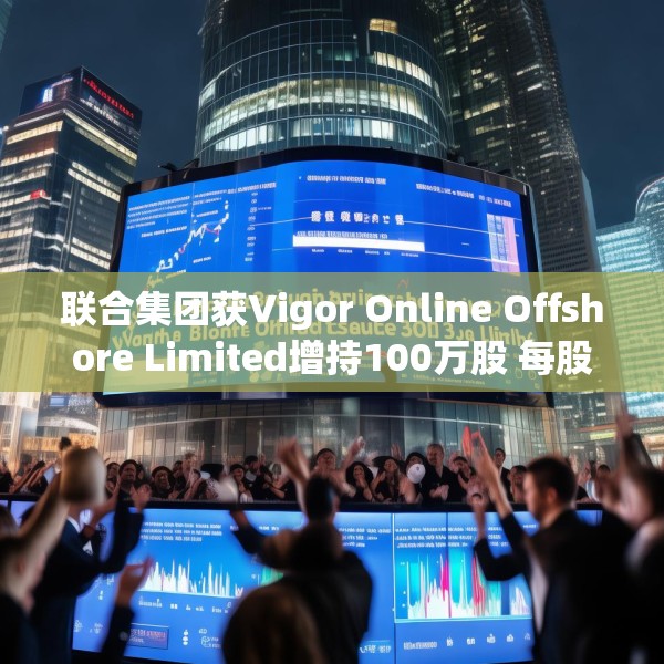 联合集团获Vigor Online Offshore Limited增持100万股 每股作价1.59港元
