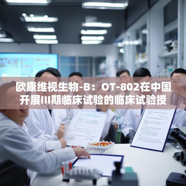 欧康维视生物-B：OT-802在中国开展III期临床试验的临床试验授权获批