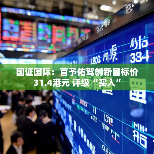 国证国际：首予佑驾创新目标价31.4港元 评级“买入”