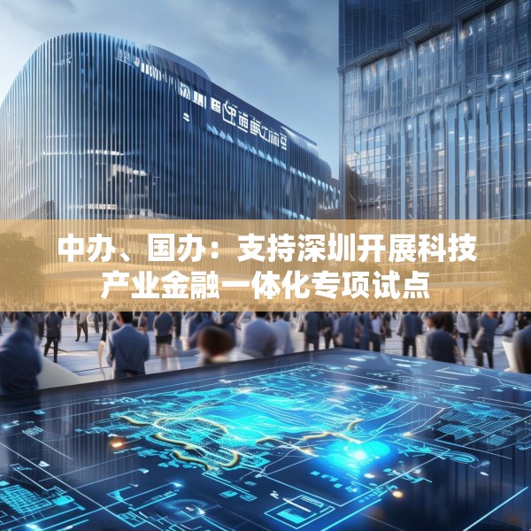 中办、国办：支持深圳开展科技产业金融一体化专项试点