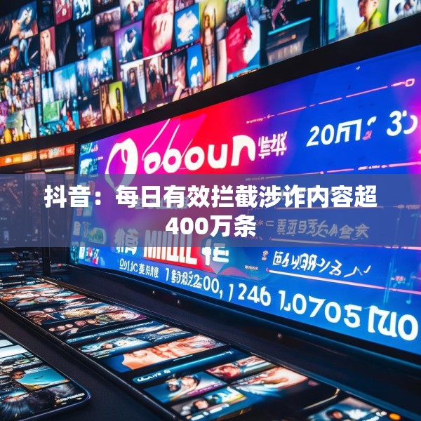 抖音：每日有效拦截涉诈内容超400万条